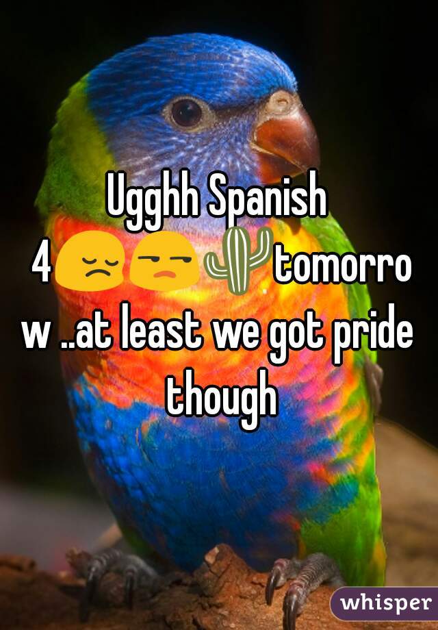 Ugghh Spanish 4😔😒🌵tomorrow ..at least we got pride though