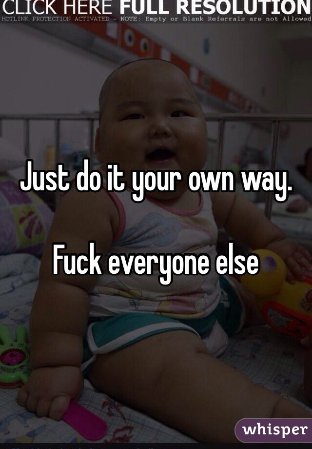 Just do it your own way.

Fuck everyone else