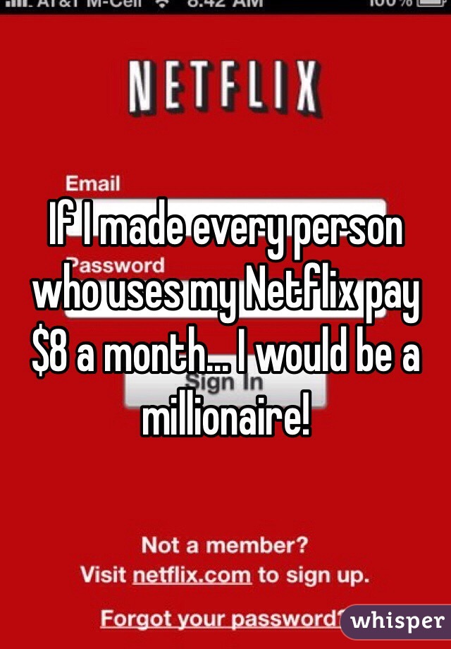 If I made every person who uses my Netflix pay $8 a month... I would be a millionaire!