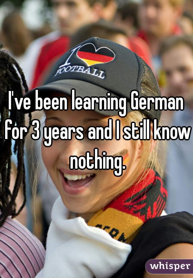 I've been learning German for 3 years and I still know nothing.