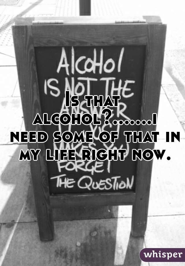 Is that alcohol?.......i need some of that in my life right now.