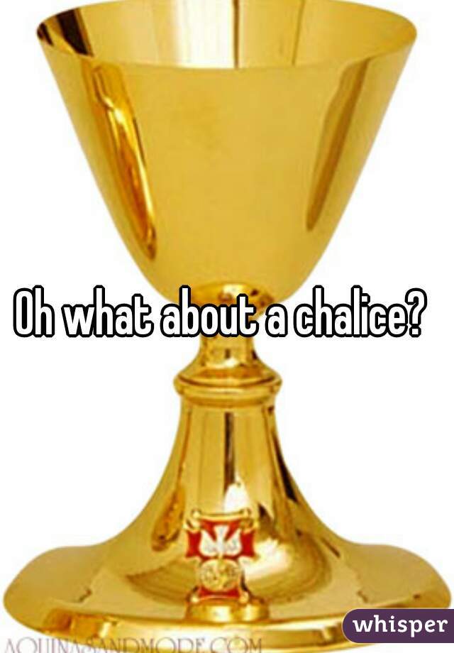 Oh what about a chalice? 