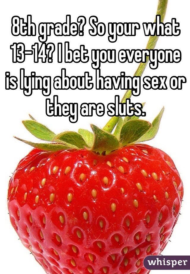 8th grade? So your what 13-14? I bet you everyone is lying about having sex or they are sluts. 