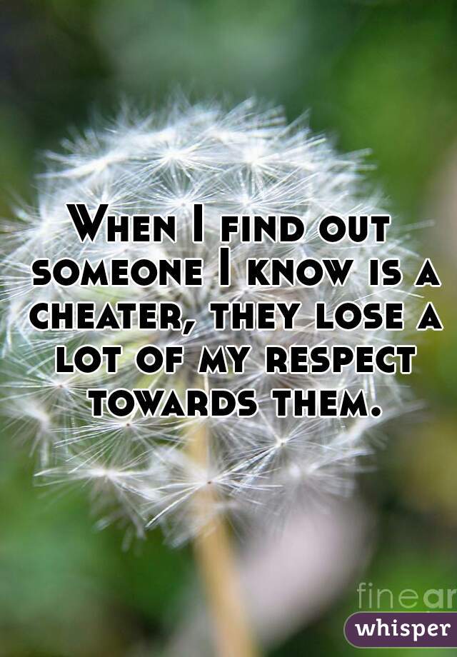 When I find out someone I know is a cheater, they lose a lot of my respect towards them.