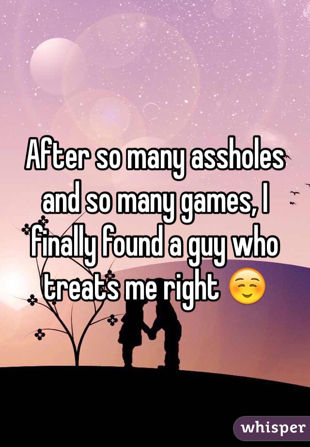 After so many assholes and so many games, I finally found a guy who treats me right ☺️