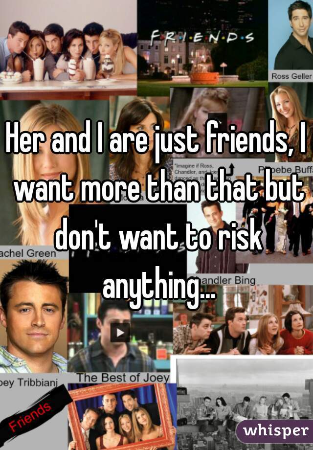 Her and I are just friends, I want more than that but don't want to risk anything...