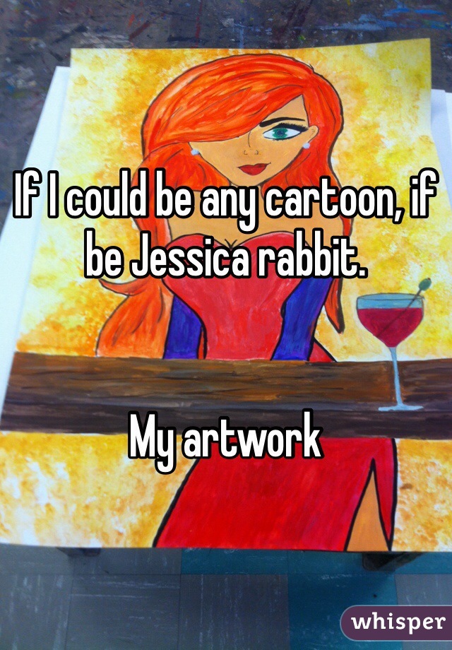 If I could be any cartoon, if be Jessica rabbit. 


My artwork