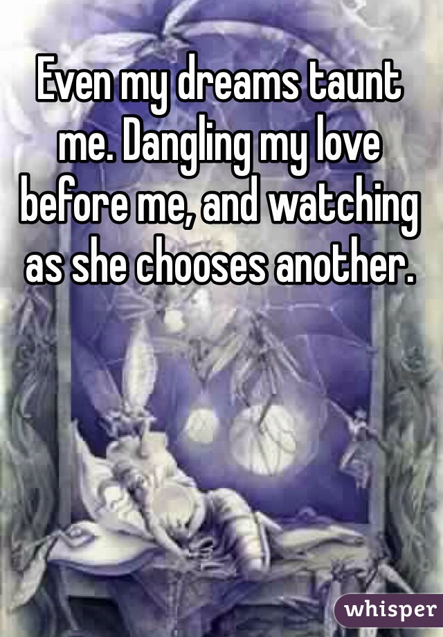 Even my dreams taunt me. Dangling my love before me, and watching as she chooses another. 