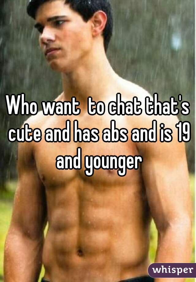 Who want  to chat that's cute and has abs and is 19 and younger