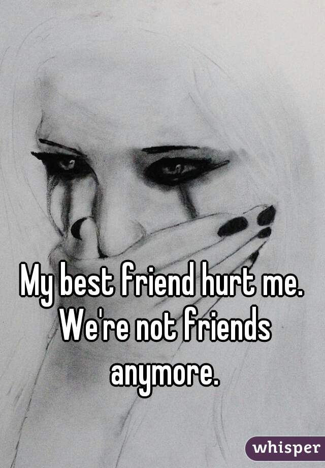 My best friend hurt me. We're not friends anymore.