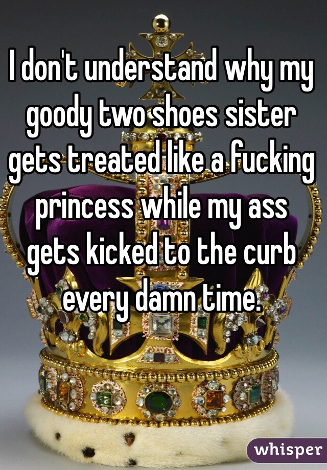 I don't understand why my goody two shoes sister gets treated like a fucking princess while my ass gets kicked to the curb every damn time.