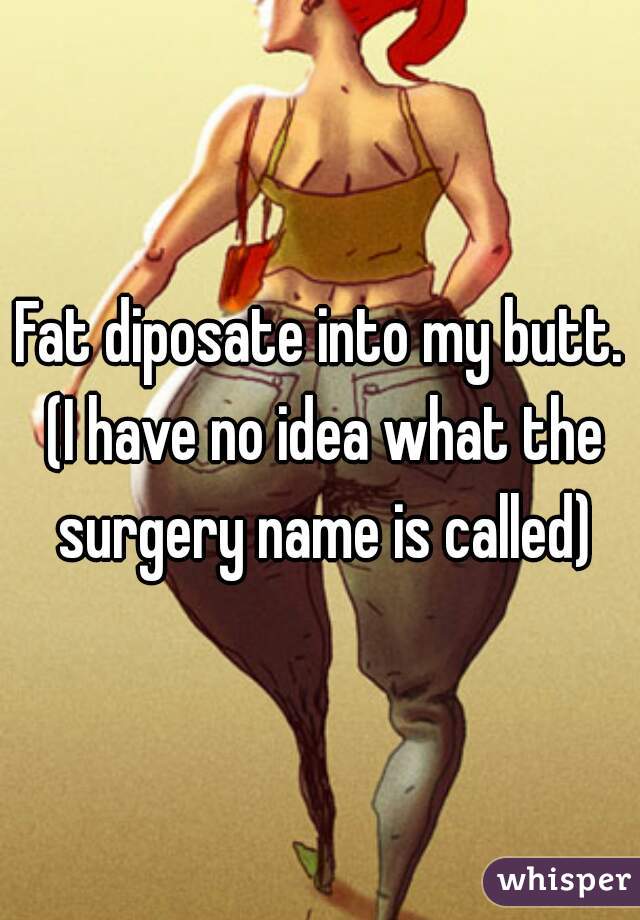 Fat diposate into my butt. (I have no idea what the surgery name is called)