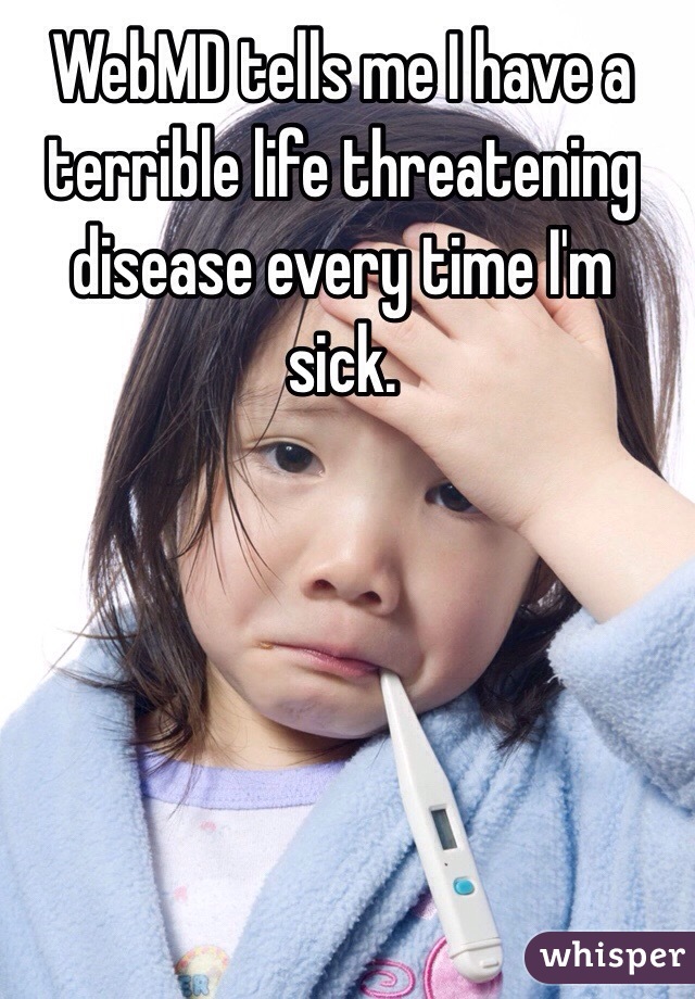 WebMD tells me I have a terrible life threatening disease every time I'm sick.