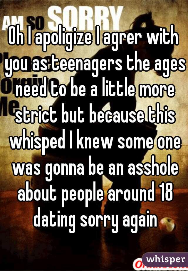 Oh I apoligize I agrer with you as teenagers the ages need to be a little more strict but because this whisped I knew some one was gonna be an asshole about people around 18 dating sorry again