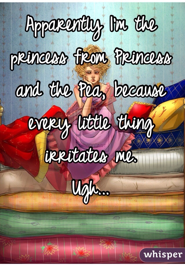 Apparently I'm the princess from Princess and the Pea, because every little thing irritates me. 
Ugh...
