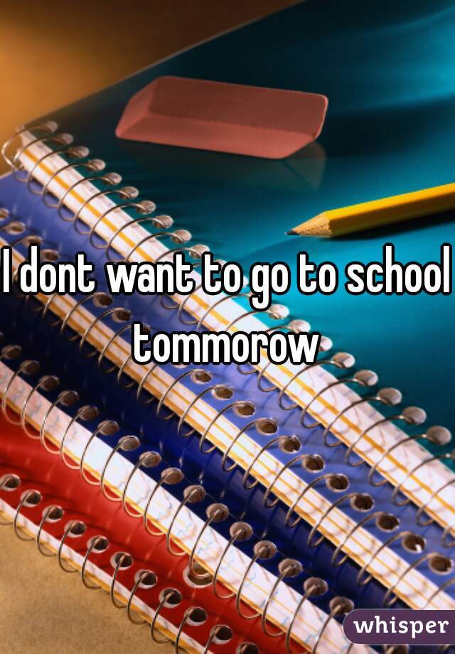 I dont want to go to school tommorow 