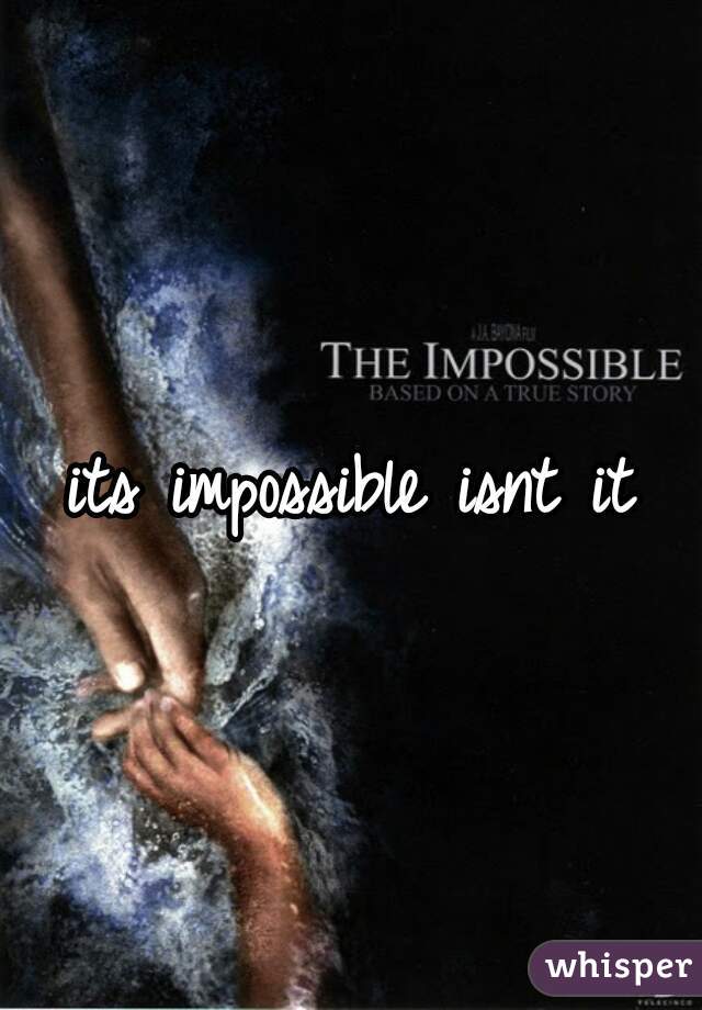 its impossible isnt it