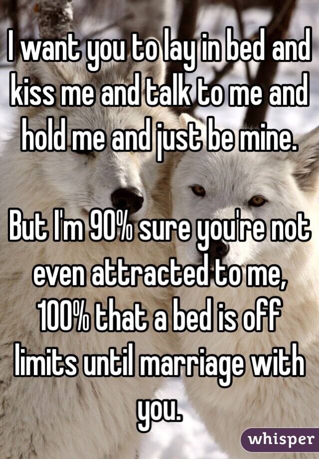 I want you to lay in bed and kiss me and talk to me and hold me and just be mine.

But I'm 90% sure you're not even attracted to me, 100% that a bed is off limits until marriage with you.