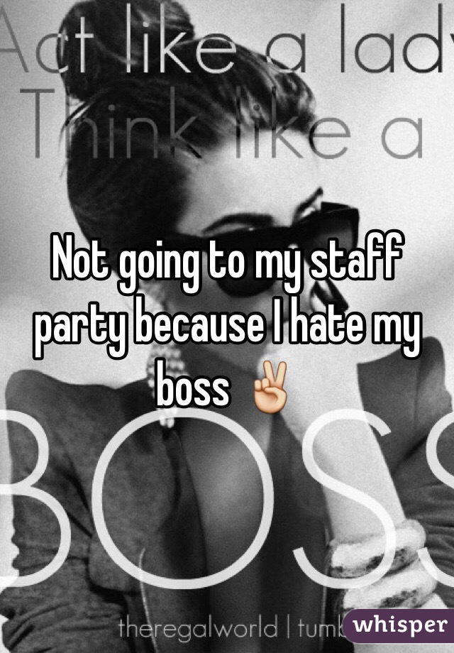 Not going to my staff party because I hate my boss ✌️