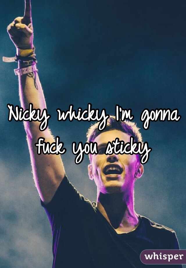 Nicky whicky I'm gonna fuck you sticky 