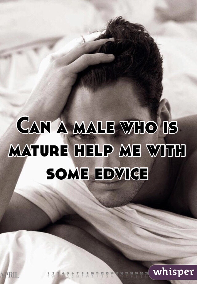 Can a male who is mature help me with some edvice