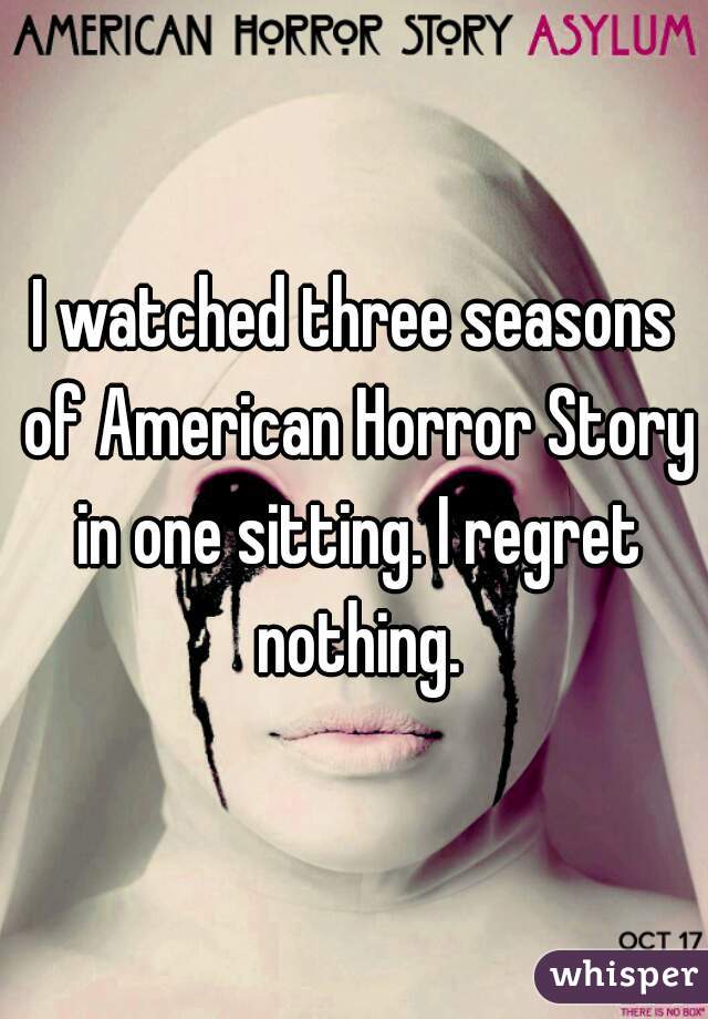 I watched three seasons of American Horror Story in one sitting. I regret nothing.