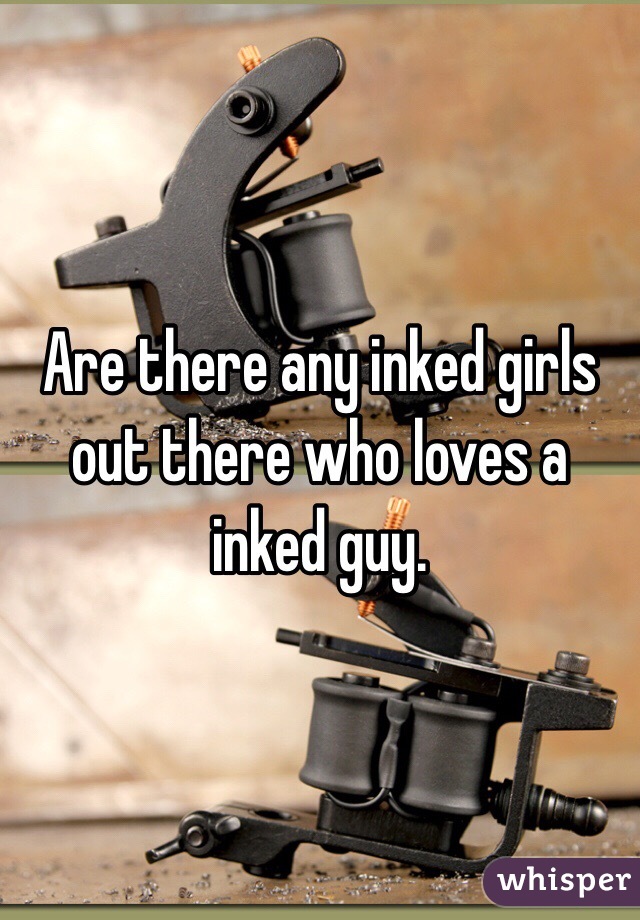 Are there any inked girls out there who loves a inked guy. 