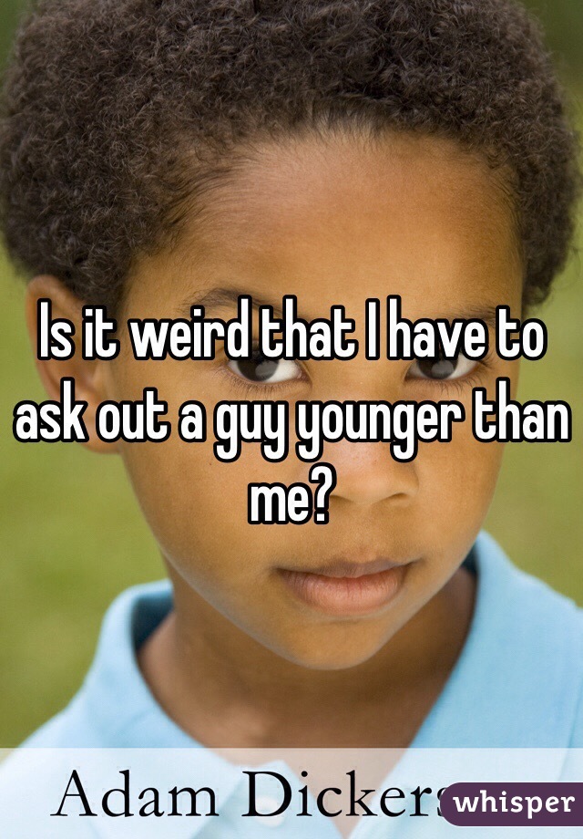 Is it weird that I have to ask out a guy younger than me?