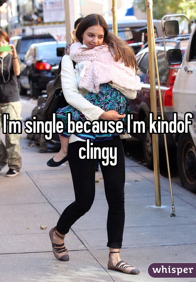 I'm single because I'm kindof clingy