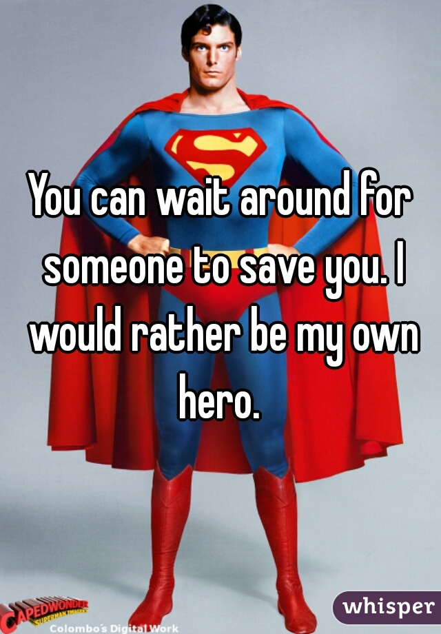 You can wait around for someone to save you. I would rather be my own hero. 
 