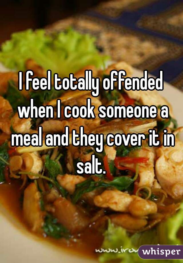 I feel totally offended when I cook someone a meal and they cover it in salt. 