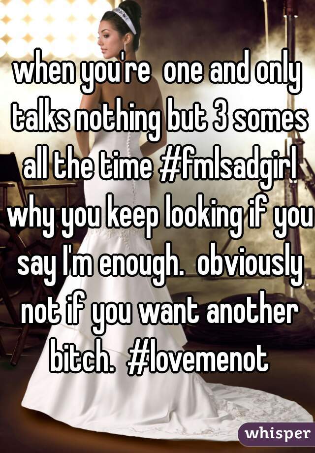 when you're  one and only talks nothing but 3 somes all the time #fmlsadgirl why you keep looking if you say I'm enough.  obviously not if you want another bitch.  #lovemenot