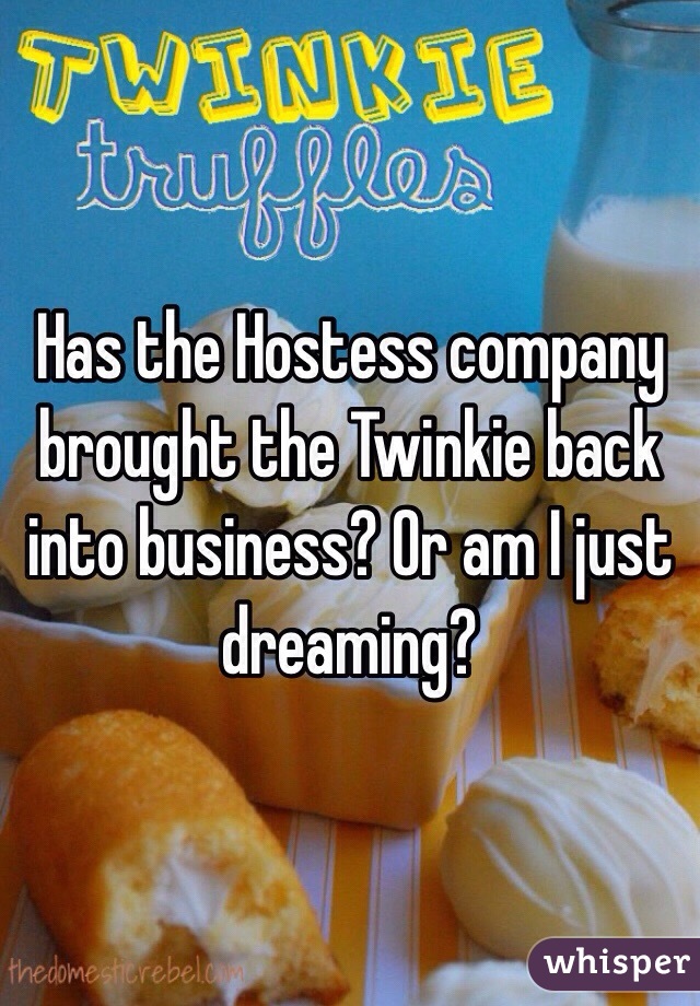 Has the Hostess company brought the Twinkie back into business? Or am I just dreaming?