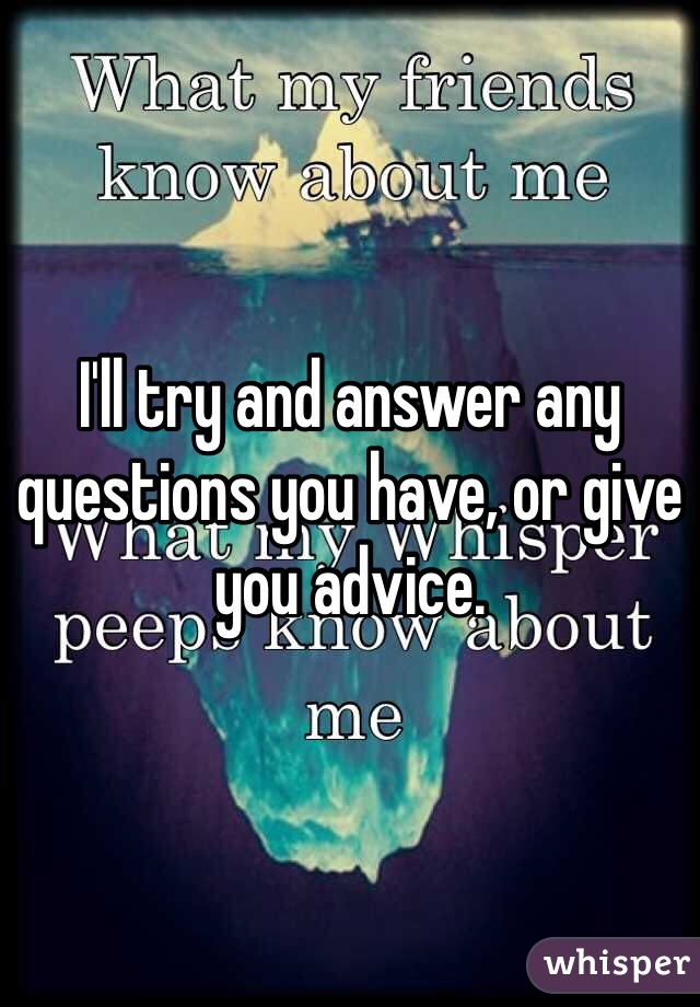 I'll try and answer any questions you have, or give you advice.   