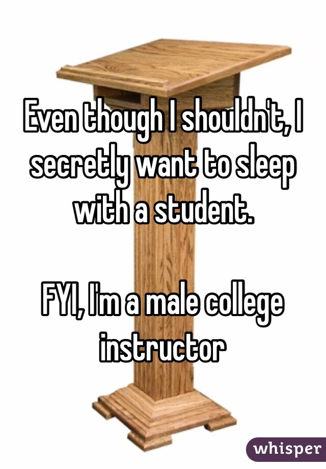 Even though I shouldn't, I secretly want to sleep with a student.  

FYI, I'm a male college instructor 