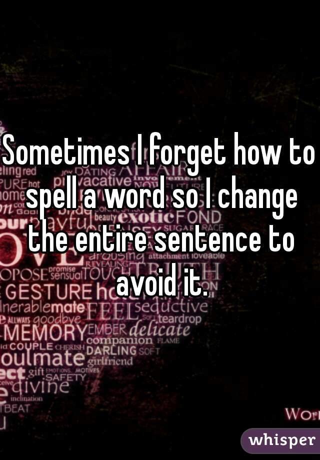 Sometimes I forget how to spell a word so I change the entire sentence to avoid it.