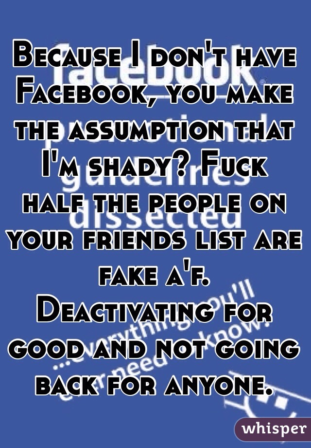 Because I don't have Facebook, you make the assumption that I'm shady? Fuck half the people on your friends list are fake a'f. Deactivating for good and not going back for anyone. 