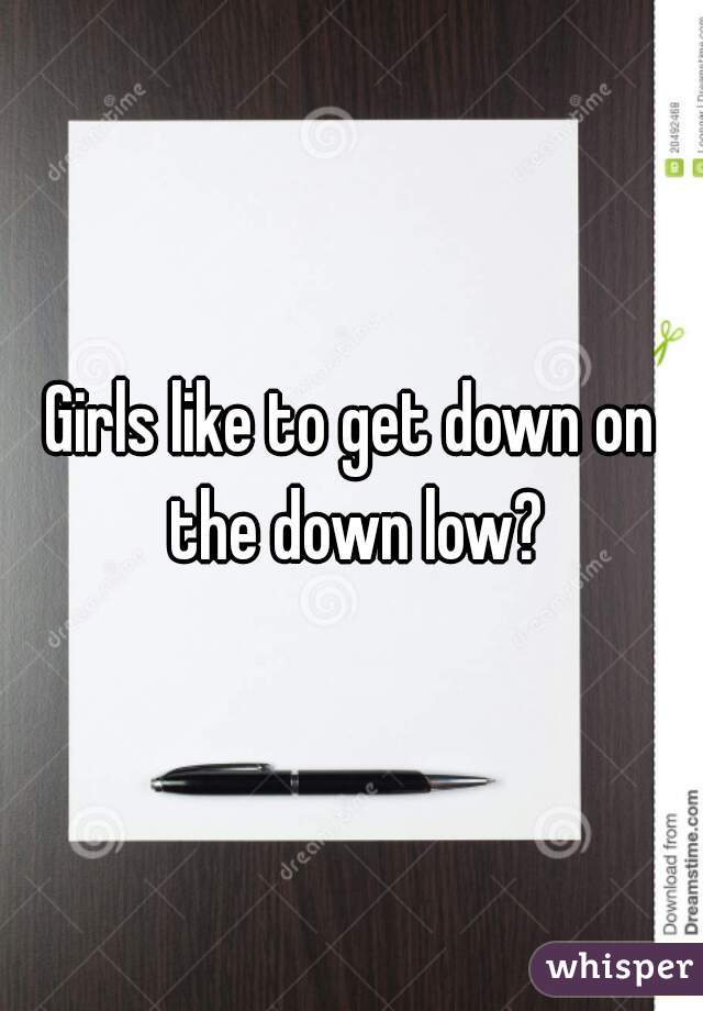 Girls like to get down on the down low?