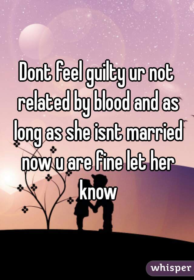 Dont feel guilty ur not related by blood and as long as she isnt married now u are fine let her know