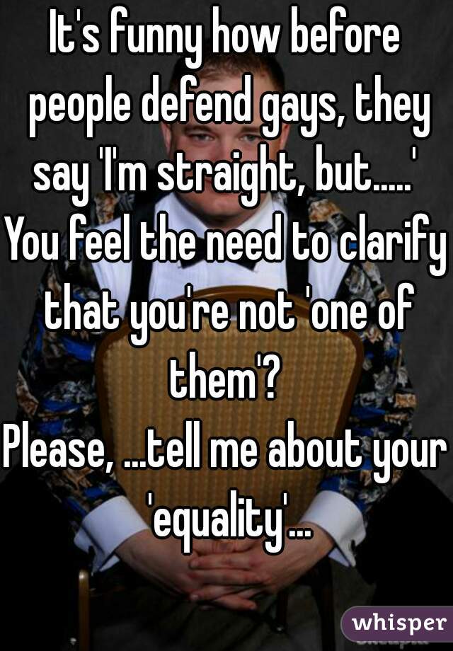 It's funny how before people defend gays, they say 'I'm straight, but.....' 
You feel the need to clarify that you're not 'one of them'? 
Please, ...tell me about your 'equality'...