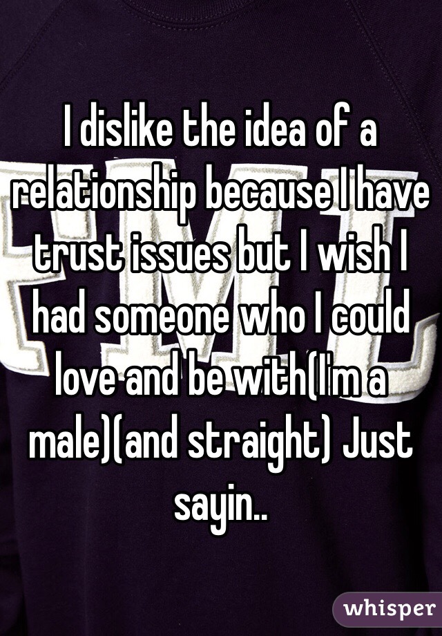 I dislike the idea of a relationship because I have trust issues but I wish I had someone who I could love and be with(I'm a male)(and straight) Just sayin..