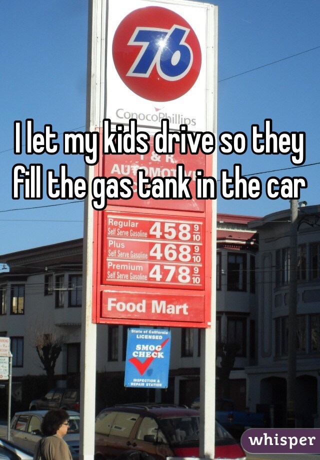 I let my kids drive so they fill the gas tank in the car