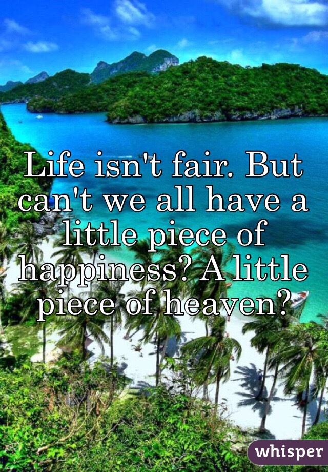 Life isn't fair. But can't we all have a little piece of happiness? A little piece of heaven?