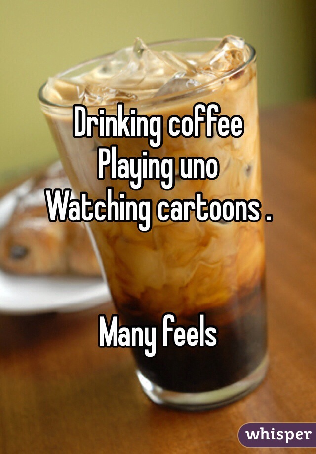 Drinking coffee
Playing uno 
Watching cartoons .


Many feels