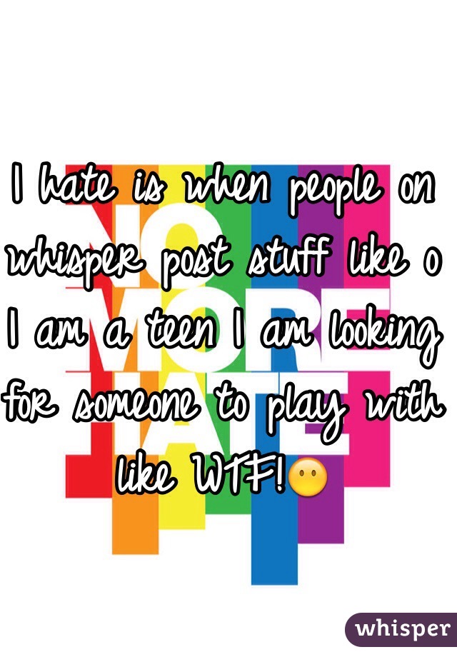 I hate is when people on whisper post stuff like o I am a teen I am looking for someone to play with like WTF!😶