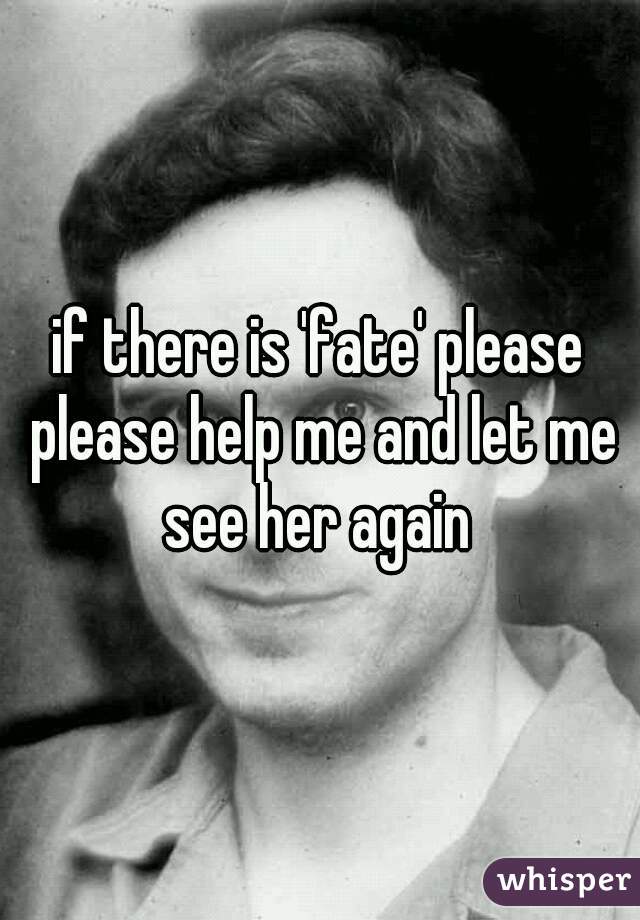 if there is 'fate' please please help me and let me see her again 