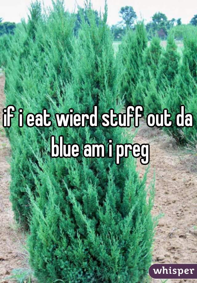 if i eat wierd stuff out da blue am i preg