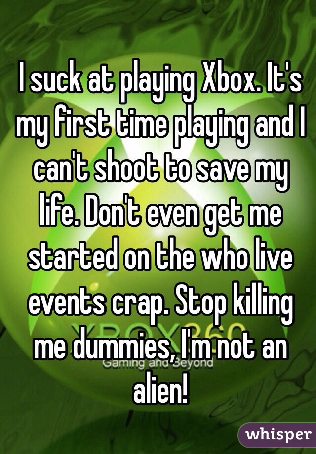 I suck at playing Xbox. It's my first time playing and I can't shoot to save my life. Don't even get me started on the who live events crap. Stop killing me dummies, I'm not an alien!