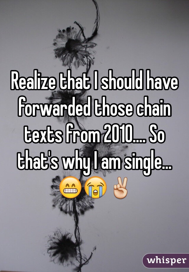 Realize that I should have forwarded those chain texts from 2010.... So that's why I am single... 😁😭✌️