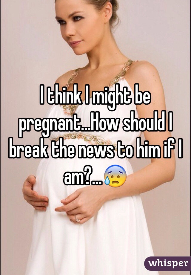 I think I might be pregnant...How should I break the news to him if I am?...😰